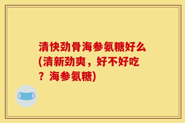 清快劲骨海参氨糖好么(清新劲爽，好不好吃？海参氨糖)