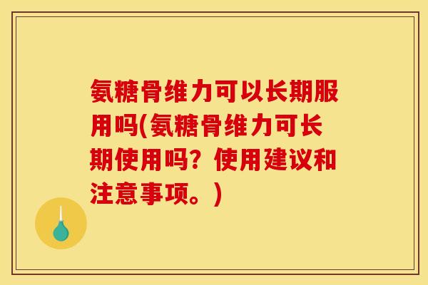 氨糖骨维力可以长期服用吗(氨糖骨维力可长期使用吗？使用建议和注意事项。)