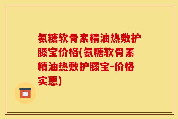 氨糖软骨素精油热敷护膝宝价格(氨糖软骨素精油热敷护膝宝-价格实惠)