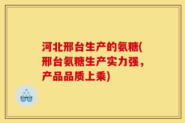 河北邢台生产的氨糖(邢台氨糖生产实力强，产品品质上乘)