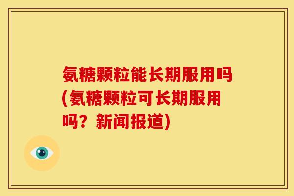 氨糖颗粒能长期服用吗(氨糖颗粒可长期服用吗？新闻报道)