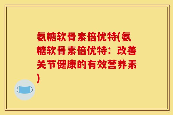 氨糖软骨素倍优特(氨糖软骨素倍优特：改善关节健康的有效营养素)