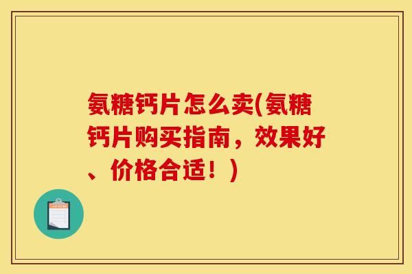 氨糖钙片怎么卖(氨糖钙片购买指南，效果好、价格合适！)