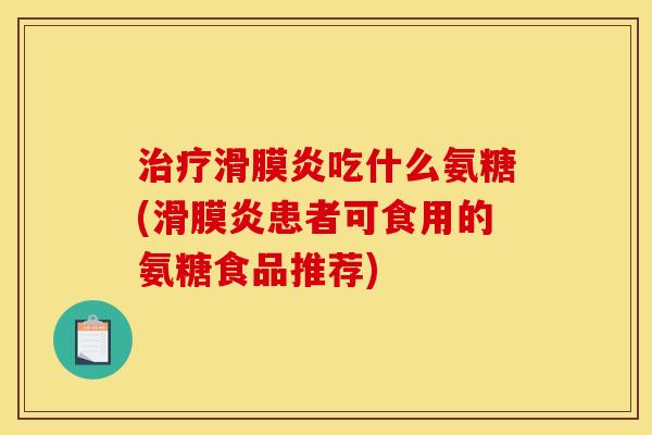 治疗滑膜炎吃什么氨糖(滑膜炎患者可食用的氨糖食品推荐)