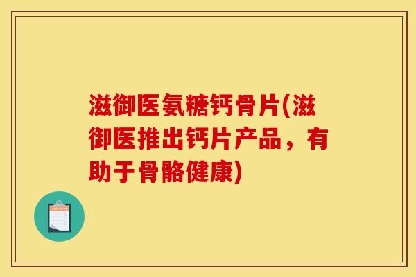 滋御医氨糖钙骨片(滋御医推出钙片产品，有助于骨骼健康)