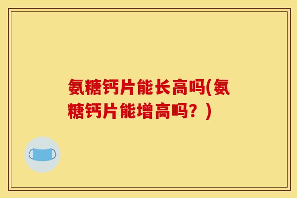 氨糖钙片能长高吗(氨糖钙片能增高吗？)