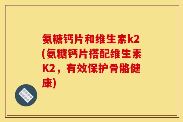 氨糖钙片和维生素k2(氨糖钙片搭配维生素K2，有效保护骨骼健康)