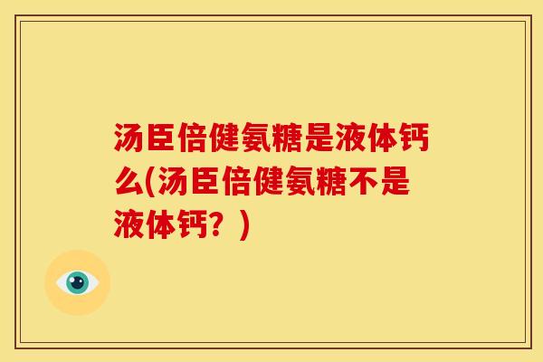汤臣倍健氨糖是液体钙么(汤臣倍健氨糖不是液体钙？)
