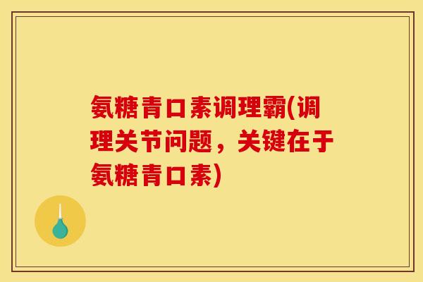 氨糖青口素调理霸(调理关节问题，关键在于氨糖青口素)