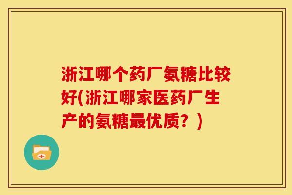 浙江哪个药厂氨糖比较好(浙江哪家医药厂生产的氨糖最优质？)