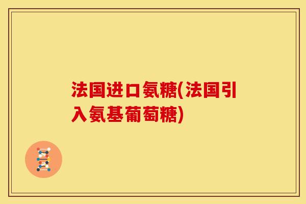 法国进口氨糖(法国引入氨基葡萄糖)