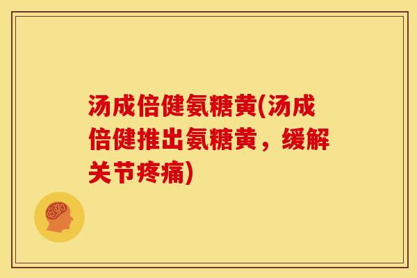 汤成倍健氨糖黄(汤成倍健推出氨糖黄，缓解关节疼痛)