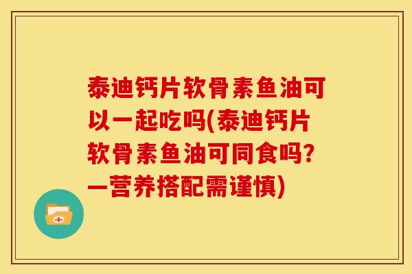 泰迪钙片软骨素鱼油可以一起吃吗(泰迪钙片软骨素鱼油可同食吗？—营养搭配需谨慎)