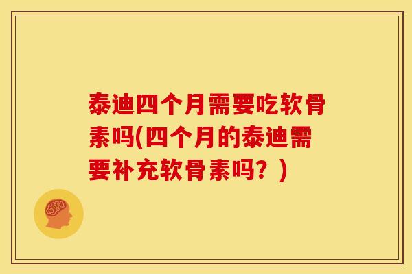 泰迪四个月需要吃软骨素吗(四个月的泰迪需要补充软骨素吗？)