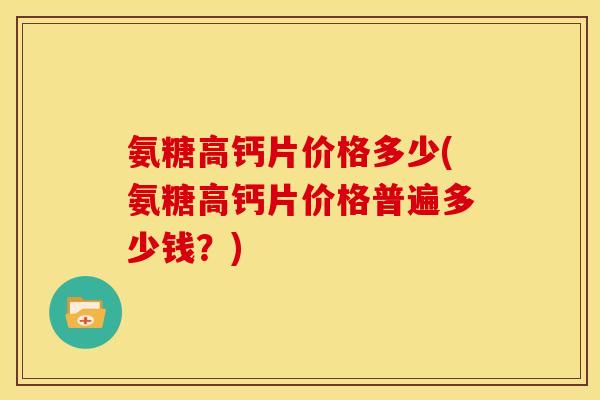 氨糖高钙片价格多少(氨糖高钙片价格普遍多少钱？)