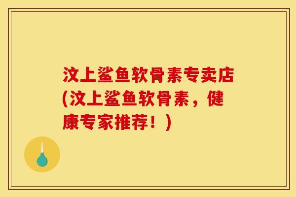 汶上鲨鱼软骨素专卖店(汶上鲨鱼软骨素，健康专家推荐！)