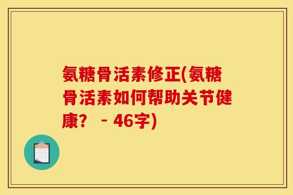 氨糖骨活素修正(氨糖骨活素如何帮助关节健康？ - 46字)