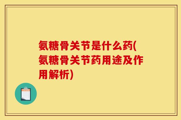 氨糖骨关节是什么药(氨糖骨关节药用途及作用解析)