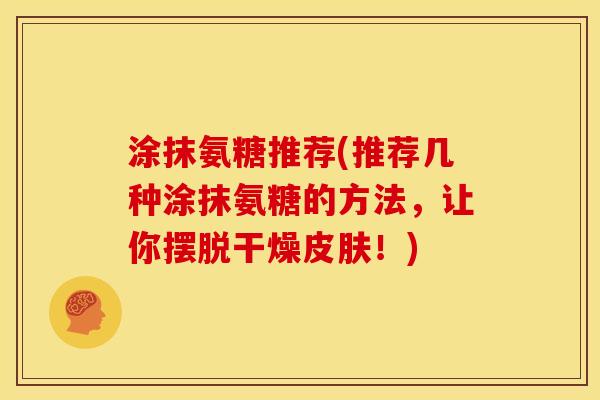 涂抹氨糖推荐(推荐几种涂抹氨糖的方法，让你摆脱干燥皮肤！)