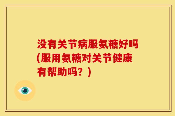 没有关节病服氨糖好吗(服用氨糖对关节健康有帮助吗？)