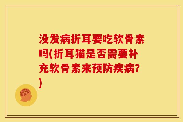 没发病折耳要吃软骨素吗(折耳猫是否需要补充软骨素来预防疾病？)