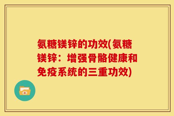 氨糖镁锌的功效(氨糖镁锌：增强骨骼健康和免疫系统的三重功效)