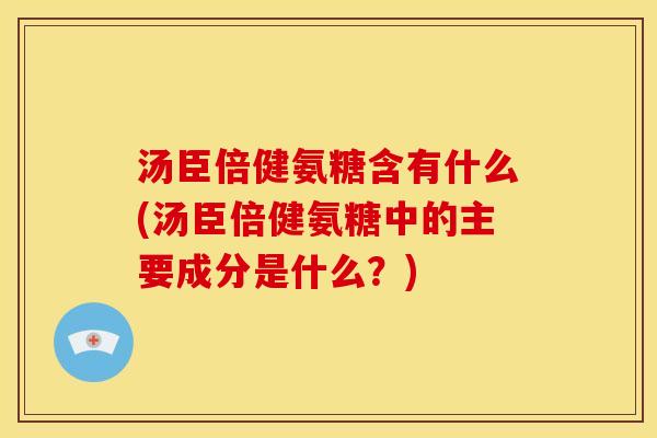汤臣倍健氨糖含有什么(汤臣倍健氨糖中的主要成分是什么？)