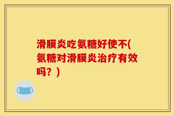 滑膜炎吃氨糖好使不(氨糖对滑膜炎治疗有效吗？)