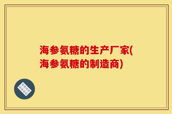 海参氨糖的生产厂家(海参氨糖的制造商)