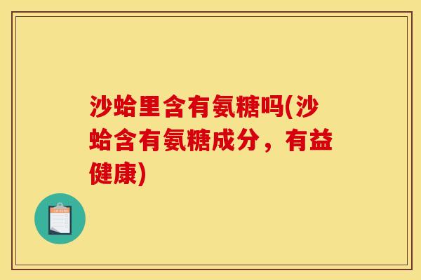沙蛤里含有氨糖吗(沙蛤含有氨糖成分，有益健康)