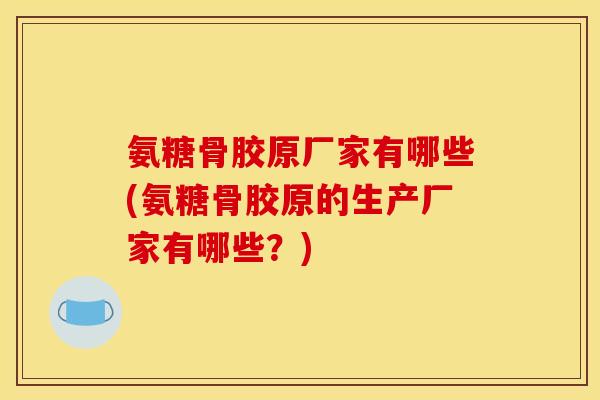 氨糖骨胶原厂家有哪些(氨糖骨胶原的生产厂家有哪些？)