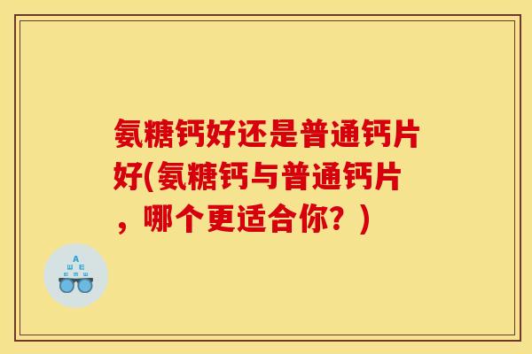 氨糖钙好还是普通钙片好(氨糖钙与普通钙片，哪个更适合你？)