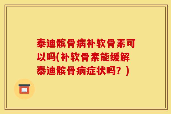 泰迪髌骨病补软骨素可以吗(补软骨素能缓解泰迪髌骨病症状吗？)