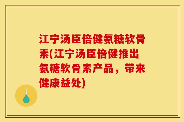 江宁汤臣倍健氨糖软骨素(江宁汤臣倍健推出氨糖软骨素产品，带来健康益处)