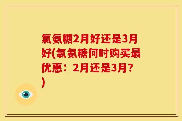 氯氨糖2月好还是3月好(氯氨糖何时购买最优惠：2月还是3月？)