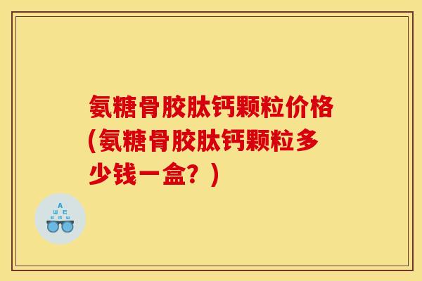 氨糖骨胶肽钙颗粒价格(氨糖骨胶肽钙颗粒多少钱一盒？)