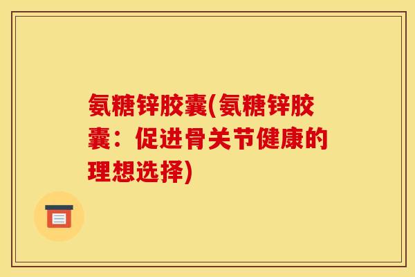 氨糖锌胶囊(氨糖锌胶囊：促进骨关节健康的理想选择)