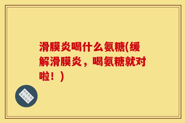滑膜炎喝什么氨糖(缓解滑膜炎，喝氨糖就对啦！)