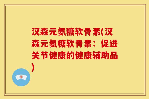 汉森元氨糖软骨素(汉森元氨糖软骨素：促进关节健康的健康辅助品)