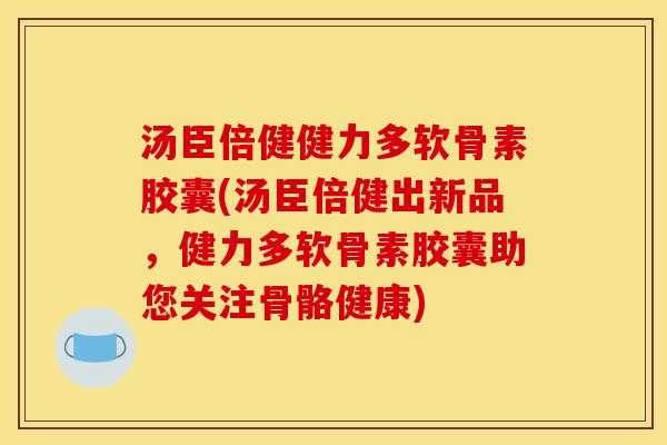 汤臣倍健健力多软骨素胶囊(汤臣倍健出新品，健力多软骨素胶囊助您关注骨骼健康)