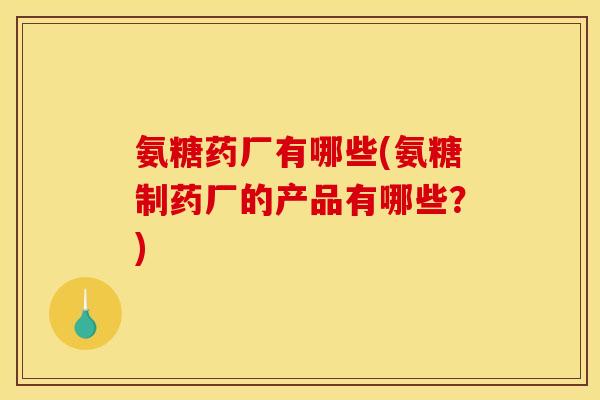 氨糖药厂有哪些(氨糖制药厂的产品有哪些？)