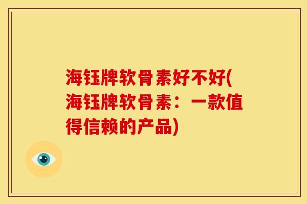 海钰牌软骨素好不好(海钰牌软骨素：一款值得信赖的产品)