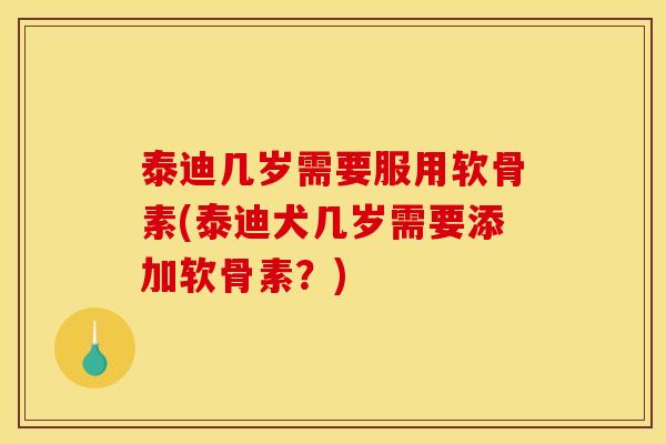 泰迪几岁需要服用软骨素(泰迪犬几岁需要添加软骨素？)