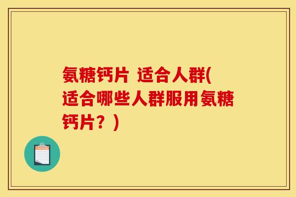 氨糖钙片 适合人群(适合哪些人群服用氨糖钙片？)
