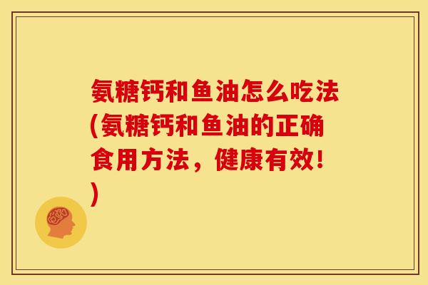 氨糖钙和鱼油怎么吃法(氨糖钙和鱼油的正确食用方法，健康有效！)