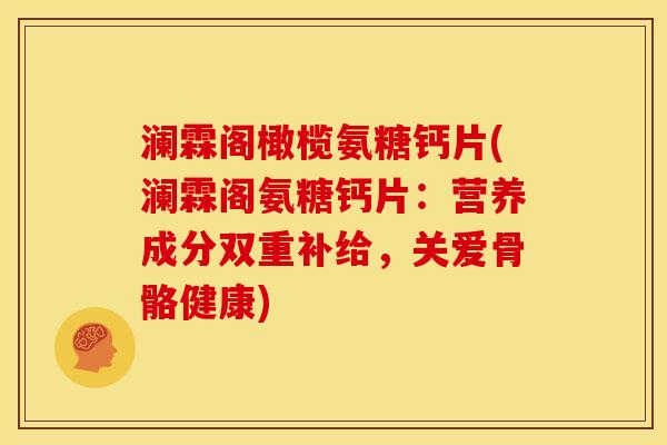 澜霖阁橄榄氨糖钙片(澜霖阁氨糖钙片：营养成分双重补给，关爱骨骼健康)