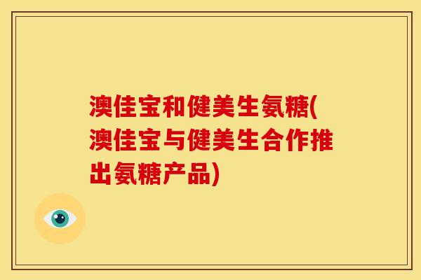 澳佳宝和健美生氨糖(澳佳宝与健美生合作推出氨糖产品)