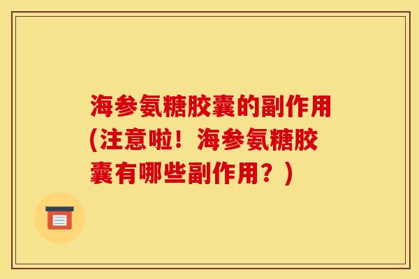海参氨糖胶囊的副作用(注意啦！海参氨糖胶囊有哪些副作用？)
