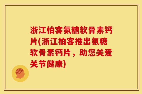 浙江柏客氨糖软骨素钙片(浙江柏客推出氨糖软骨素钙片，助您关爱关节健康)