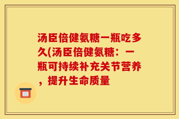 汤臣倍健氨糖一瓶吃多久(汤臣倍健氨糖：一瓶可持续补充关节营养，提升生命质量